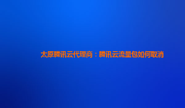 太原腾讯云代理商：腾讯云流量包如何取消