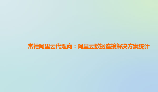 常德阿里云代理商：阿里云数据连接解决方案统计