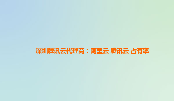 深圳腾讯云代理商：阿里云 腾讯云 占有率