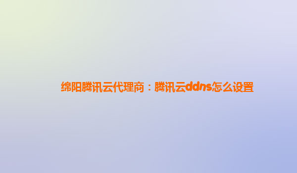 绵阳腾讯云代理商：腾讯云ddns怎么设置
