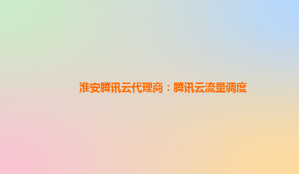 淮安腾讯云代理商：腾讯云流量调度