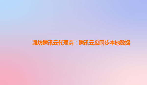 潍坊腾讯云代理商：腾讯云盘同步本地数据