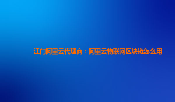 江门阿里云代理商：阿里云物联网区块链怎么用