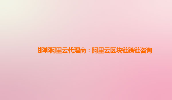 邯郸阿里云代理商：阿里云区块链跨链咨询
