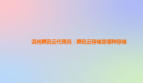 温州腾讯云代理商：腾讯云存储是哪种存储