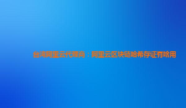 台湾阿里云代理商：阿里云区块链哈希存证有啥用