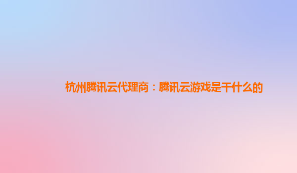 杭州腾讯云代理商：腾讯云游戏是干什么的