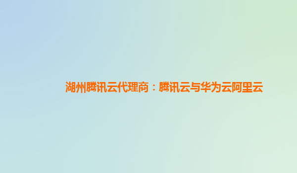 湖州腾讯云代理商：腾讯云与华为云阿里云