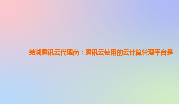 芜湖腾讯云代理商：腾讯云使用的云计算管理平台是