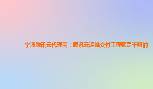 宁波腾讯云代理商：腾讯云运维交付工程师是干嘛的