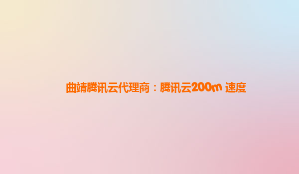 曲靖腾讯云代理商：腾讯云200m 速度