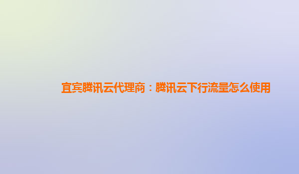宜宾腾讯云代理商：腾讯云下行流量怎么使用