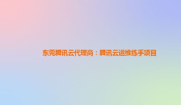 东莞腾讯云代理商：腾讯云运维练手项目