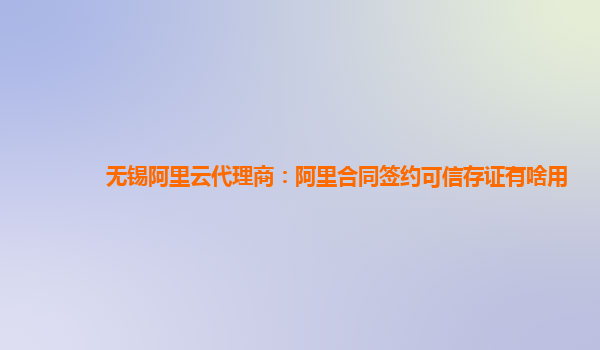 无锡阿里云代理商：阿里合同签约可信存证有啥用