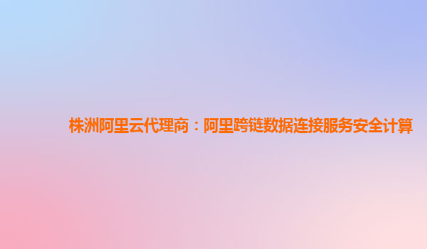 株洲阿里云代理商：阿里跨链数据连接服务安全计算