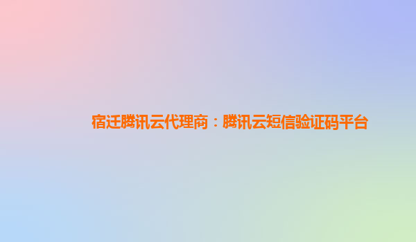 宿迁腾讯云代理商：腾讯云短信验证码平台