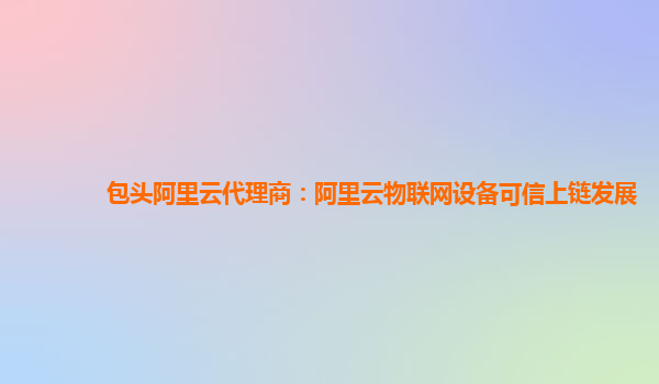 包头阿里云代理商：阿里云物联网设备可信上链发展
