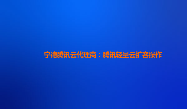 宁德腾讯云代理商：腾讯轻量云扩容操作