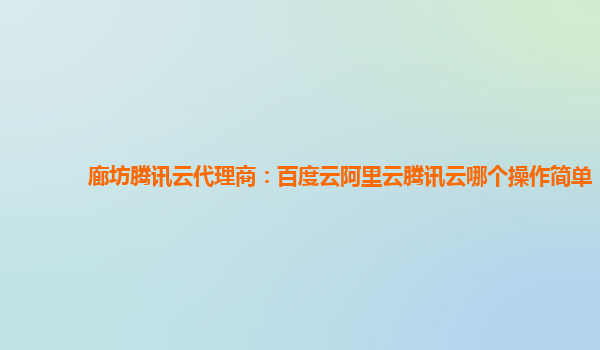 廊坊腾讯云代理商：百度云阿里云腾讯云哪个操作简单