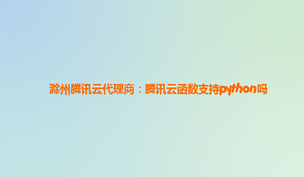 滁州腾讯云代理商：腾讯云函数支持python吗