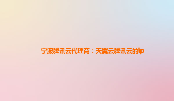 宁波腾讯云代理商：天翼云腾讯云的ip