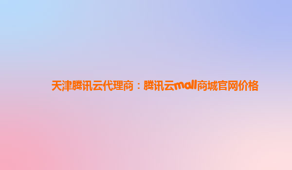 天津腾讯云代理商：腾讯云mall商城官网价格