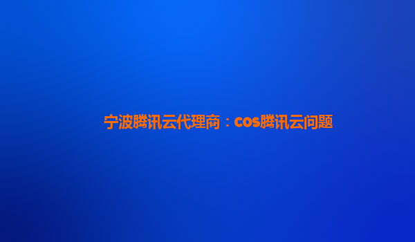宁波腾讯云代理商：cos腾讯云问题
