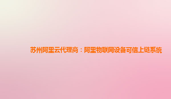 苏州阿里云代理商：阿里物联网设备可信上链系统