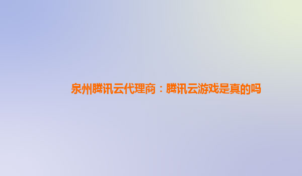 泉州腾讯云代理商：腾讯云游戏是真的吗