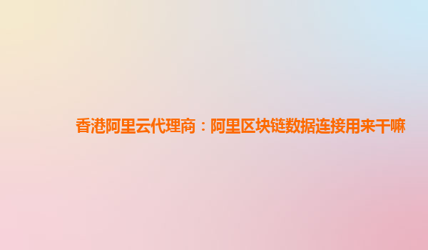 香港阿里云代理商：阿里区块链数据连接用来干嘛