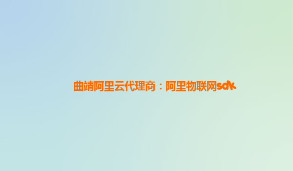 曲靖阿里云代理商：阿里物联网sdk