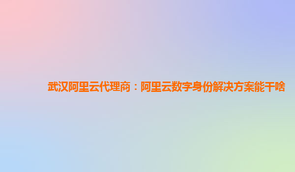 武汉阿里云代理商：阿里云数字身份解决方案能干啥