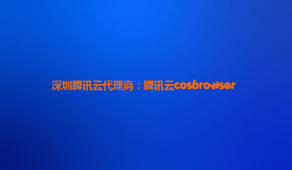 深圳腾讯云代理商：腾讯云cosbrowser