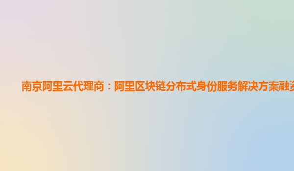 南京阿里云代理商：阿里区块链分布式身份服务解决方案融资信息
