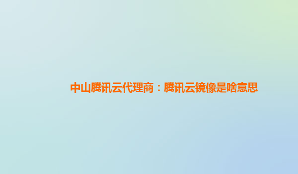 中山腾讯云代理商：腾讯云镜像是啥意思