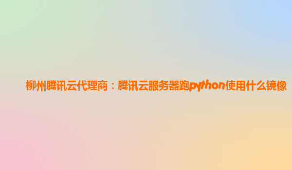 柳州腾讯云代理商：腾讯云服务器跑python使用什么镜像