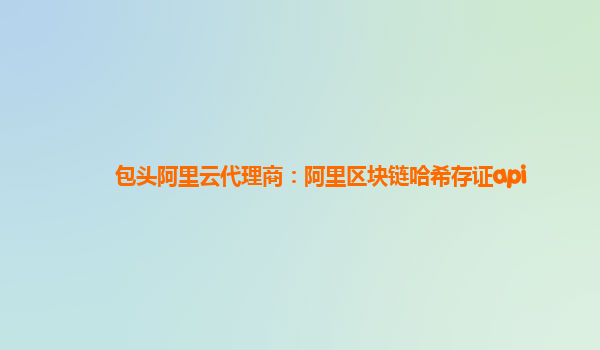 包头阿里云代理商：阿里区块链哈希存证api