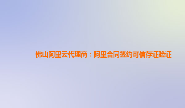 佛山阿里云代理商：阿里合同签约可信存证验证