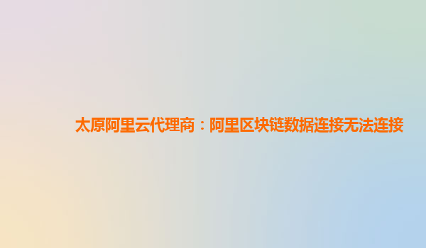 太原阿里云代理商：阿里区块链数据连接无法连接