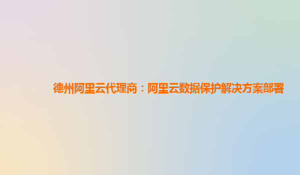 德州阿里云代理商：阿里云数据保护解决方案部署