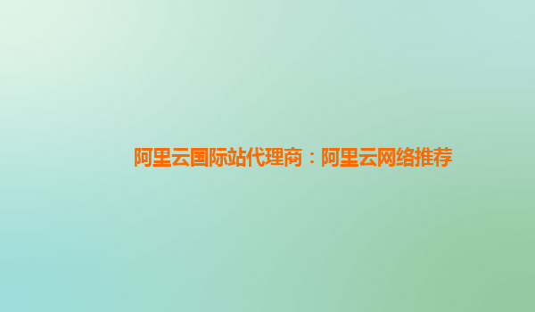 阿里云国际站代理商：阿里云网络推荐