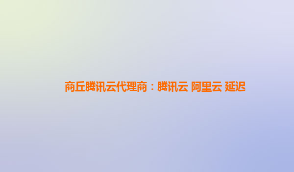商丘腾讯云代理商：腾讯云 阿里云 延迟
