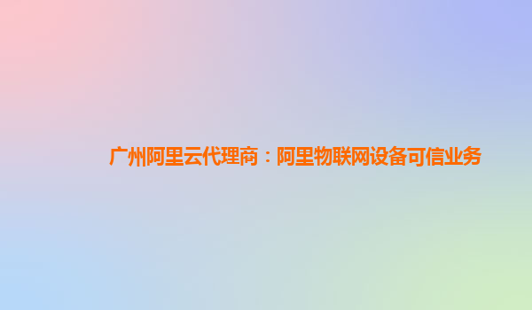 广州阿里云代理商：阿里物联网设备可信业务