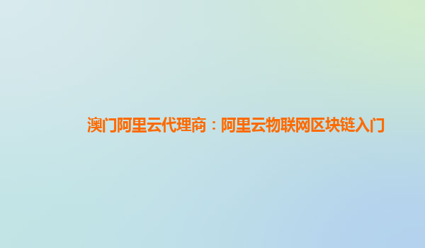 澳门阿里云代理商：阿里云物联网区块链入门