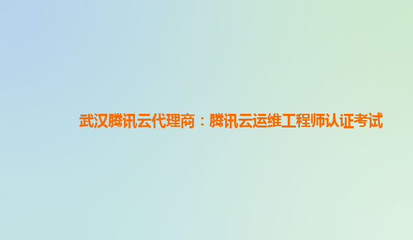 武汉腾讯云代理商：腾讯云运维工程师认证考试