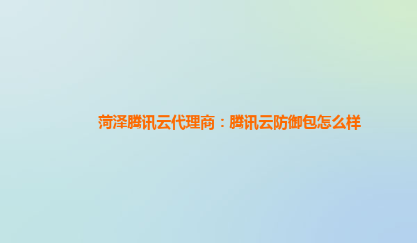 菏泽腾讯云代理商：腾讯云防御包怎么样