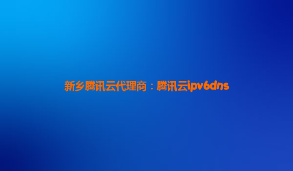 新乡腾讯云代理商：腾讯云ipv6dns