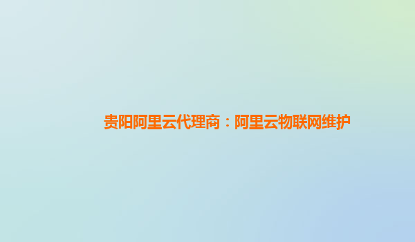 贵阳阿里云代理商：阿里云物联网维护