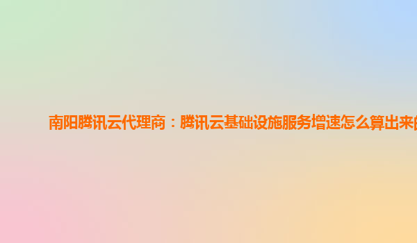 南阳腾讯云代理商：腾讯云基础设施服务增速怎么算出来的