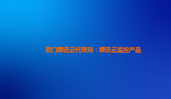 厦门腾讯云代理商：腾讯云监控产品